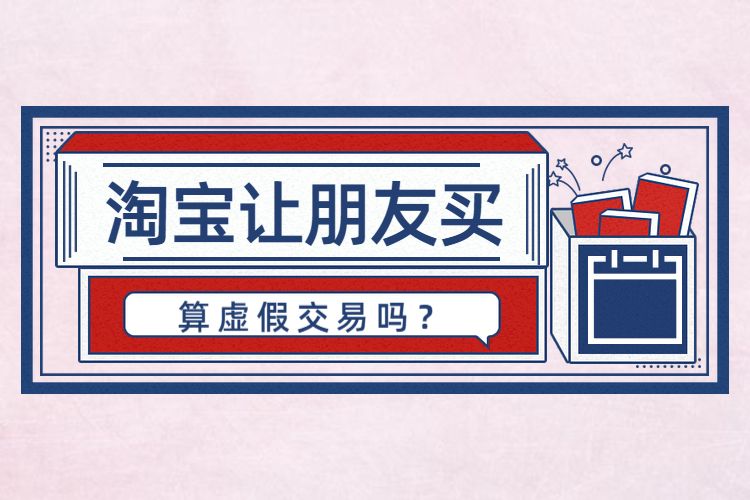 淘宝让朋友买会算虚假交易吗朋友可以在我的淘宝店下单吗